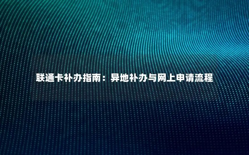 联通卡补办指南：异地补办与网上申请流程