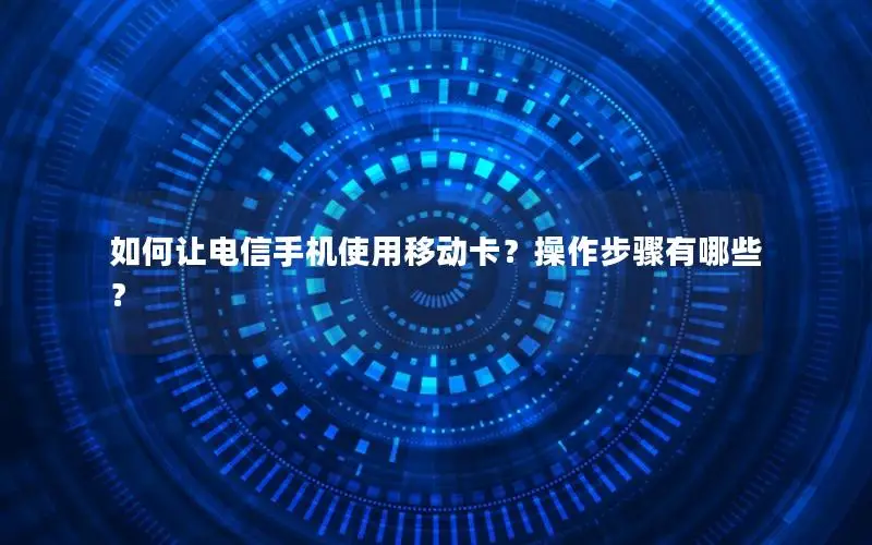 如何让电信手机使用移动卡？操作步骤有哪些？