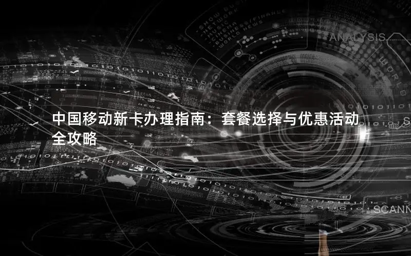 中国移动新卡办理指南：套餐选择与优惠活动全攻略