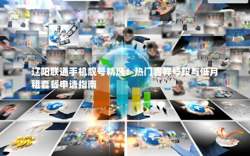 辽阳联通手机靓号精选：热门吉祥号段与低月租套餐申请指南