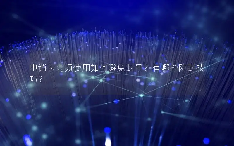 电销卡高频使用如何避免封号？有哪些防封技巧？