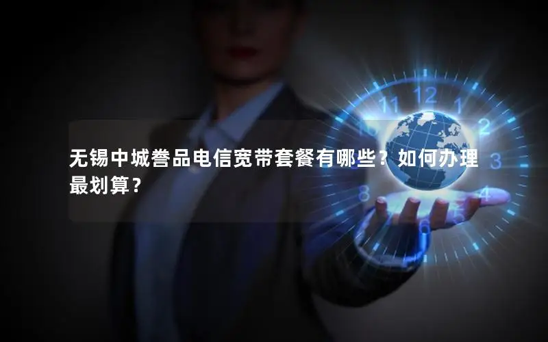 无锡中城誊品电信宽带套餐有哪些？如何办理最划算？