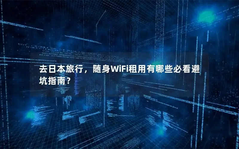 去日本旅行，随身WiFi租用有哪些必看避坑指南？