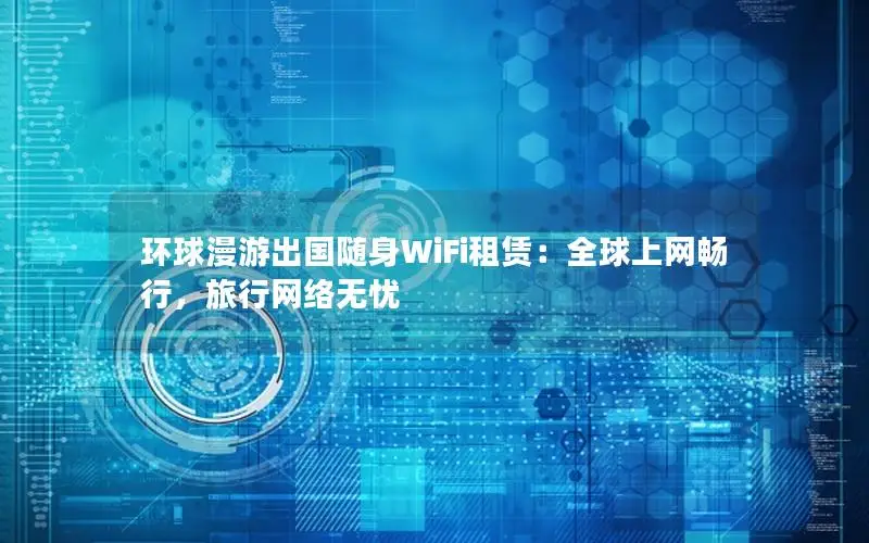 环球漫游出国随身WiFi租赁：全球上网畅行，旅行网络无忧