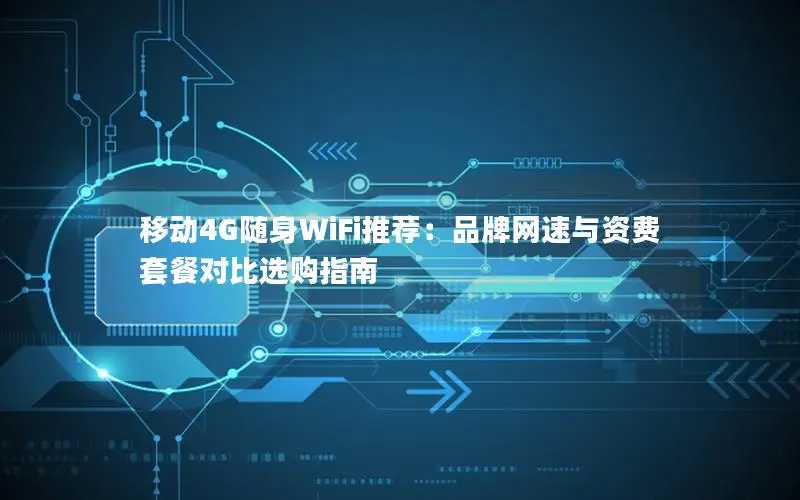 移动4G随身WiFi推荐：品牌网速与资费套餐对比选购指南