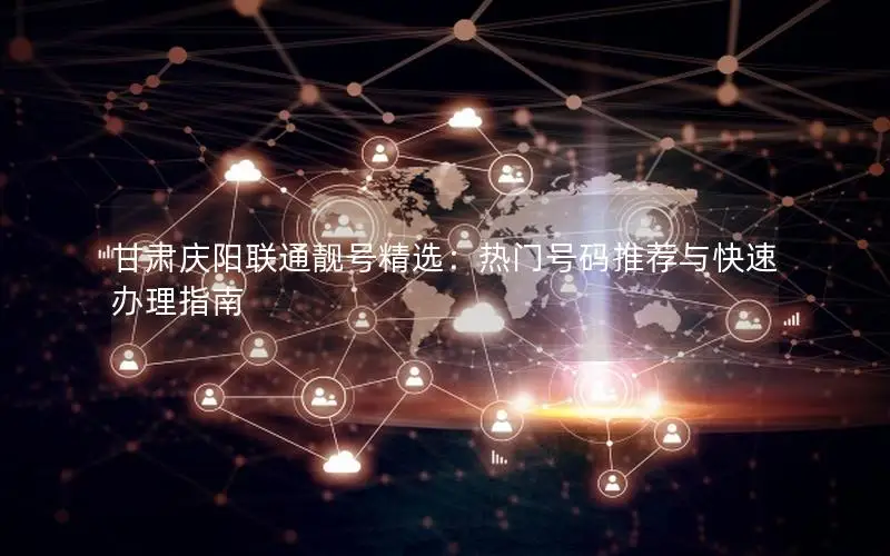甘肃庆阳联通靓号精选：热门号码推荐与快速办理指南