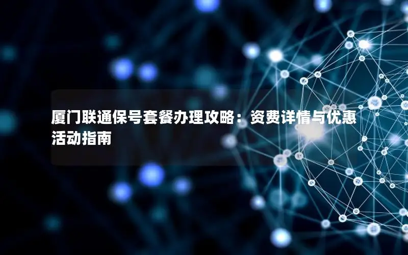 厦门联通保号套餐办理攻略：资费详情与优惠活动指南
