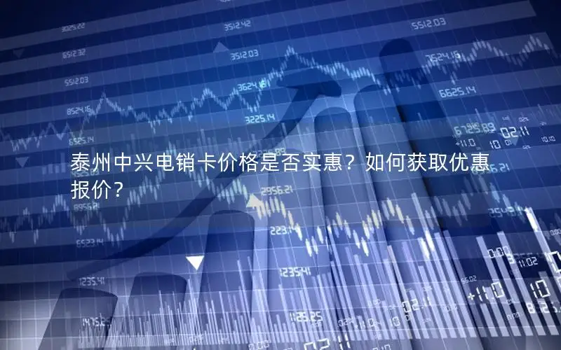 泰州中兴电销卡价格是否实惠？如何获取优惠报价？