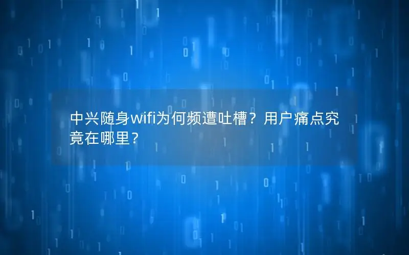 中兴随身wifi为何频遭吐槽？用户痛点究竟在哪里？