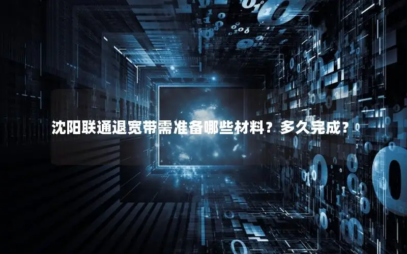 沈阳联通退宽带需准备哪些材料？多久完成？