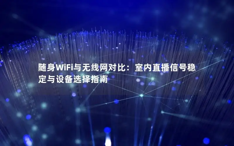 随身WiFi与无线网对比：室内直播信号稳定与设备选择指南