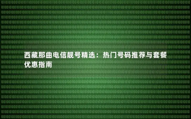 西藏那曲电信靓号精选：热门号码推荐与套餐优惠指南