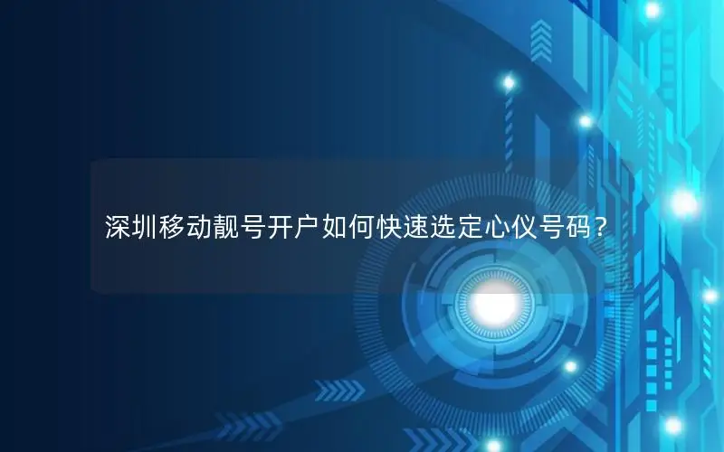 深圳移动靓号开户如何快速选定心仪号码？