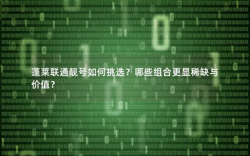 蓬莱联通靓号如何挑选？哪些组合更显稀缺与价值？