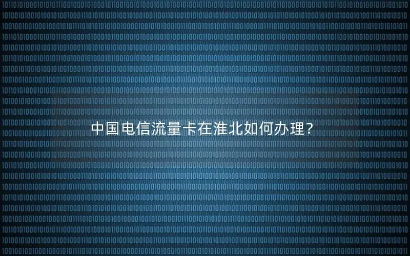 中国电信流量卡在淮北如何办理？