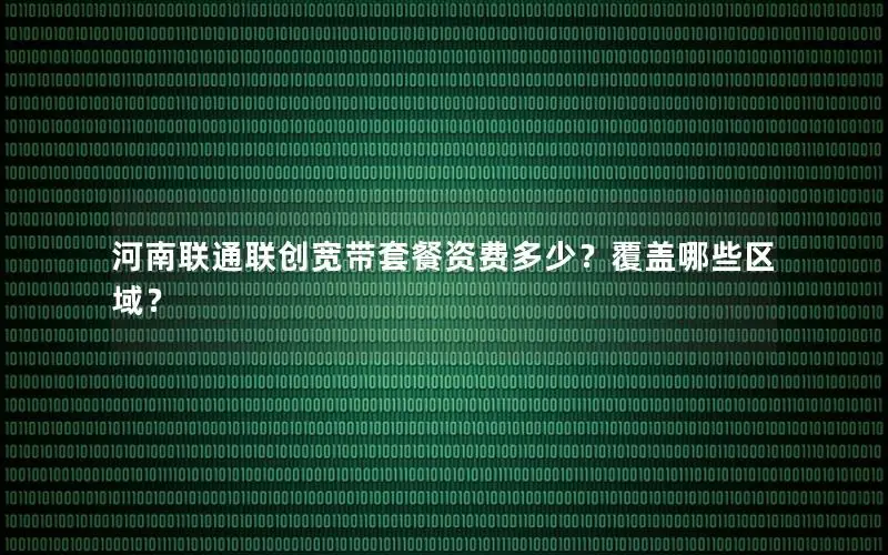 河南联通联创宽带套餐资费多少？覆盖哪些区域？