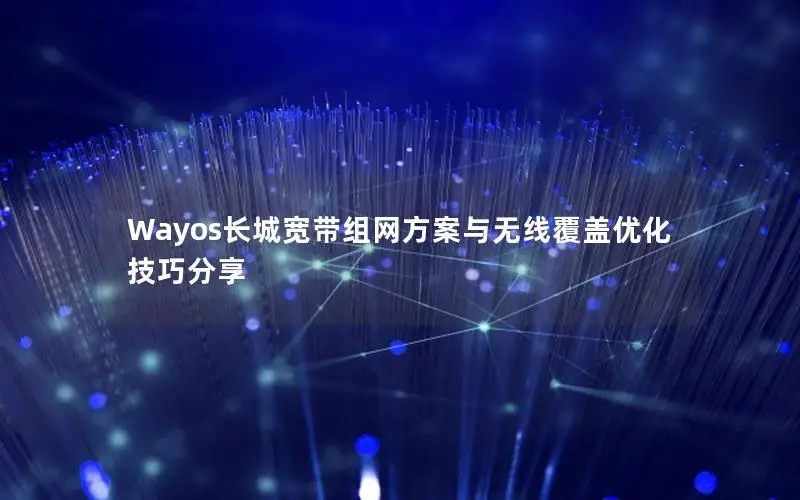 Wayos长城宽带组网方案与无线覆盖优化技巧分享