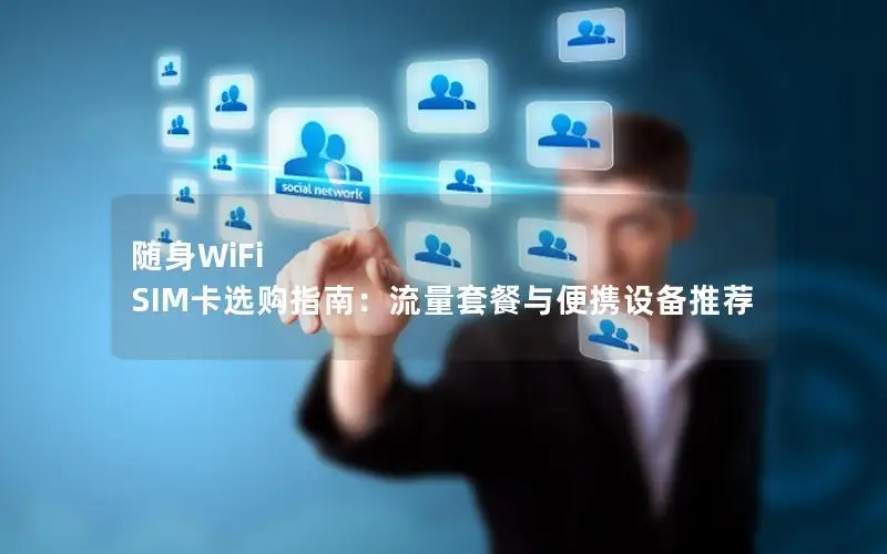 随身WiFi SIM卡选购指南：流量套餐与便携设备推荐