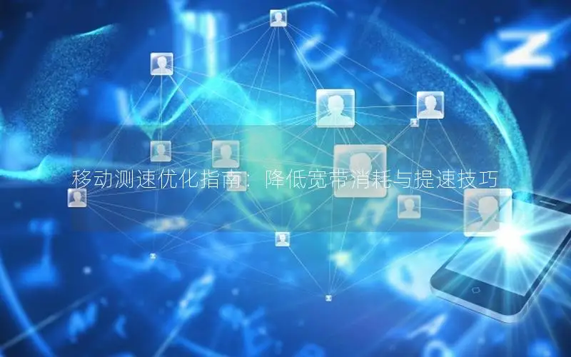 移动测速优化指南：降低宽带消耗与提速技巧