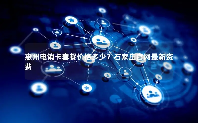 惠州电销卡套餐价格多少？石家庄官网最新资费