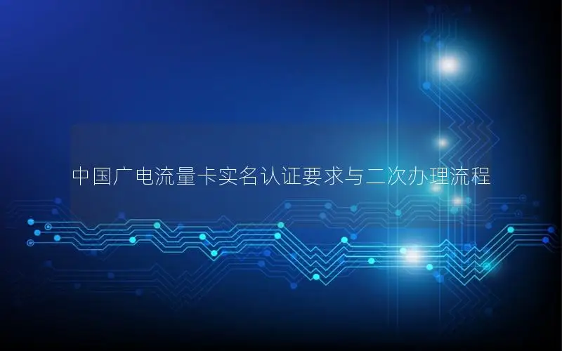 中国广电流量卡实名认证要求与二次办理流程