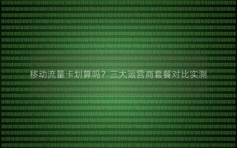 移动流量卡划算吗？三大运营商套餐对比实测