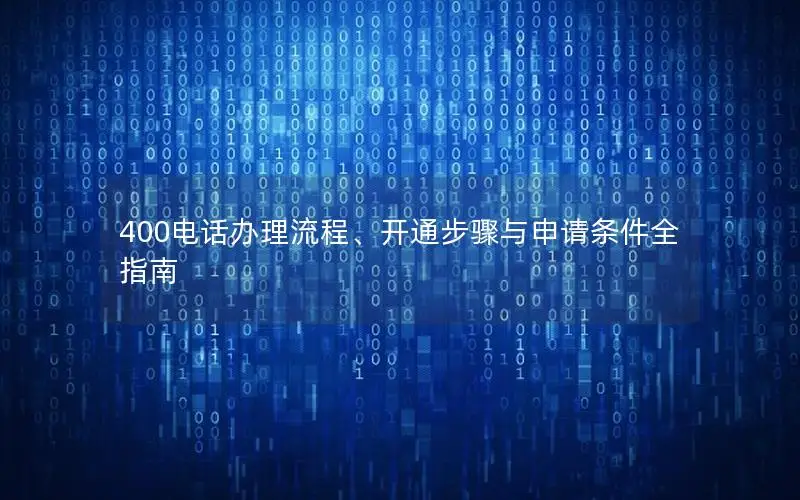 400电话办理流程、开通步骤与申请条件全指南