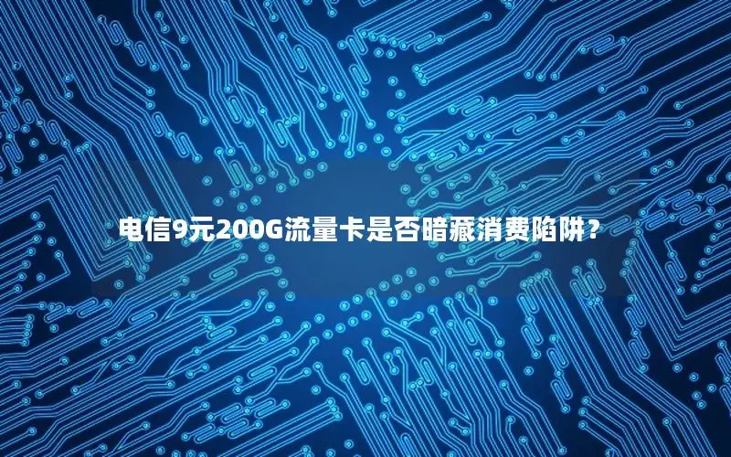电信9元200G流量卡是否暗藏消费陷阱？