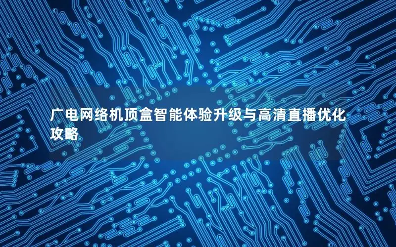 广电网络机顶盒智能体验升级与高清直播优化攻略