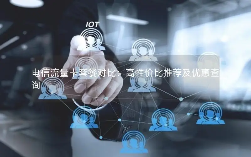 电信流量卡套餐对比：高性价比推荐及优惠查询