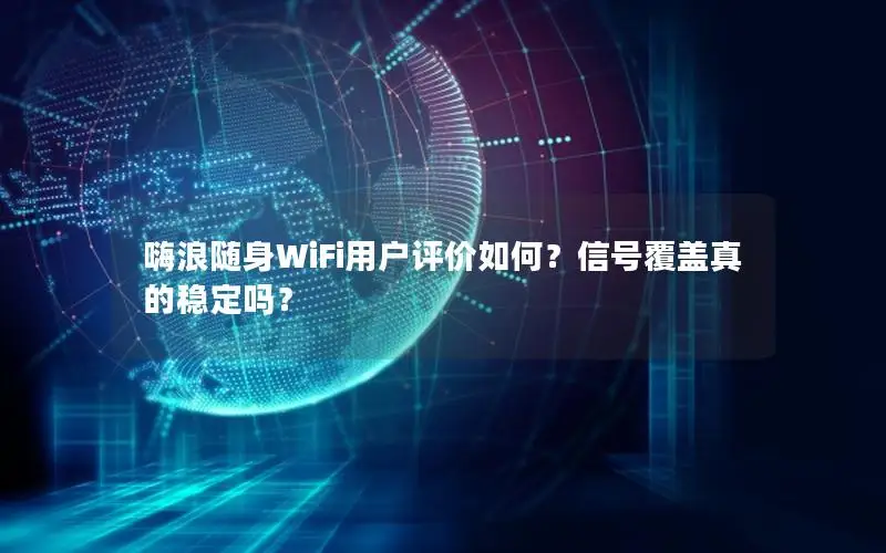 嗨浪随身WiFi用户评价如何？信号覆盖真的稳定吗？