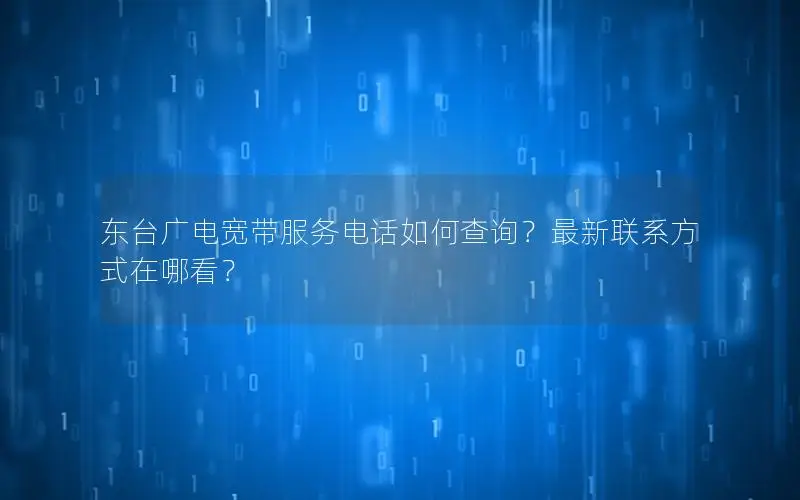 东台广电宽带服务电话如何查询？最新联系方式在哪看？