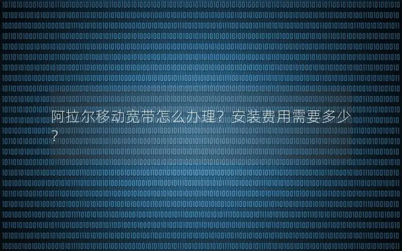 阿拉尔移动宽带怎么办理？安装费用需要多少？