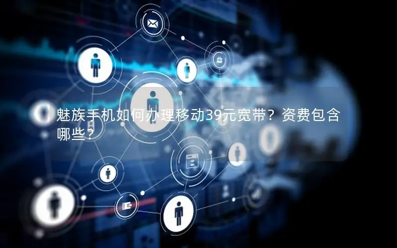 魅族手机如何办理移动39元宽带？资费包含哪些？