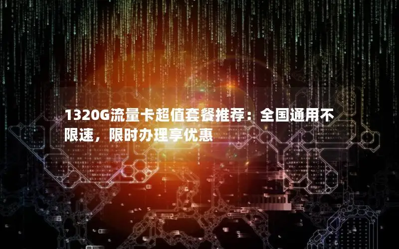1320G流量卡超值套餐推荐：全国通用不限速，限时办理享优惠