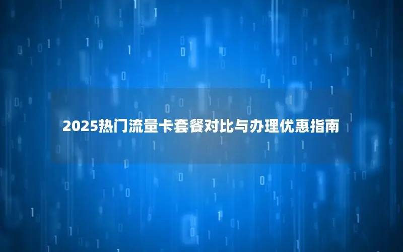 2025热门流量卡套餐对比与办理优惠指南