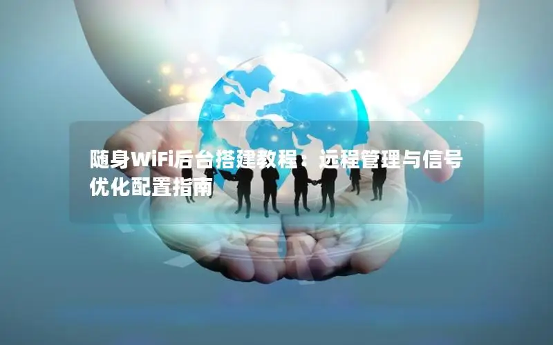 随身WiFi后台搭建教程：远程管理与信号优化配置指南