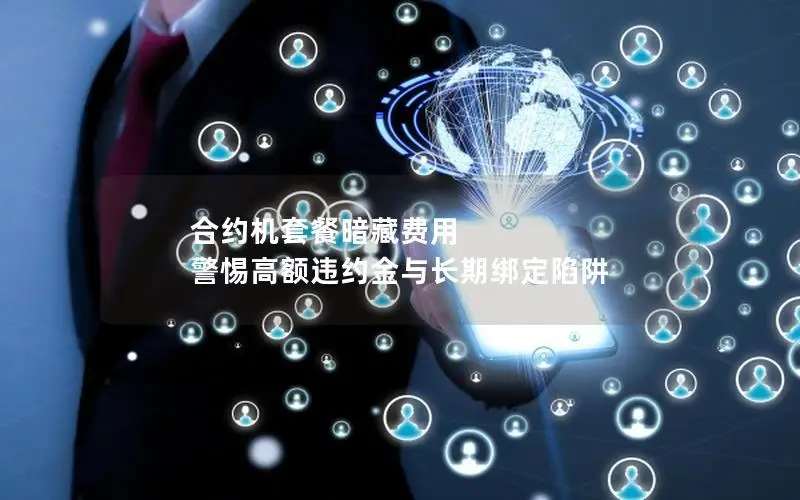 合约机套餐暗藏费用 警惕高额违约金与长期绑定陷阱