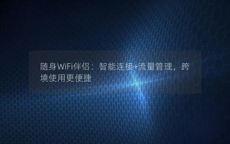 随身WiFi伴侣：智能连接+流量管理，跨境使用更便捷