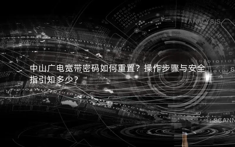 中山广电宽带密码如何重置？操作步骤与安全指引知多少？