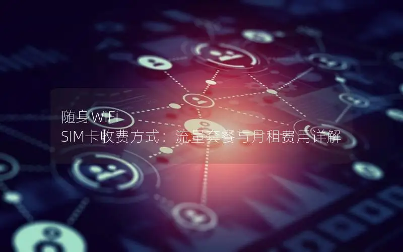 随身WiFi SIM卡收费方式：流量套餐与月租费用详解