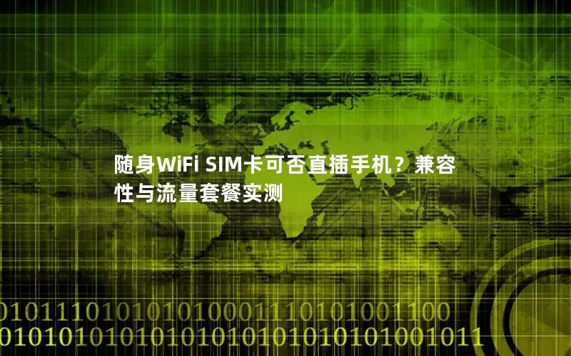 随身WiFi SIM卡可否直插手机？兼容性与流量套餐实测