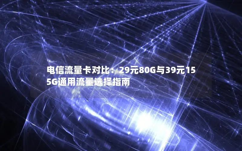 电信流量卡对比：29元80G与39元155G通用流量选择指南