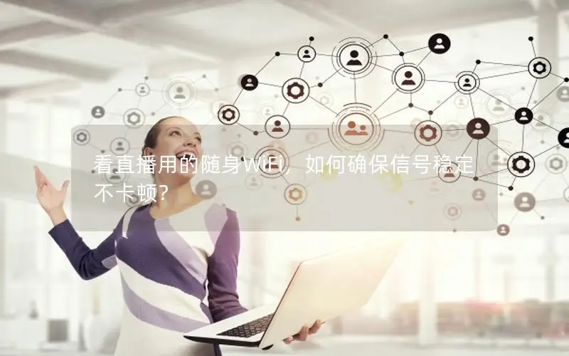 看直播用的随身WiFi，如何确保信号稳定不卡顿？