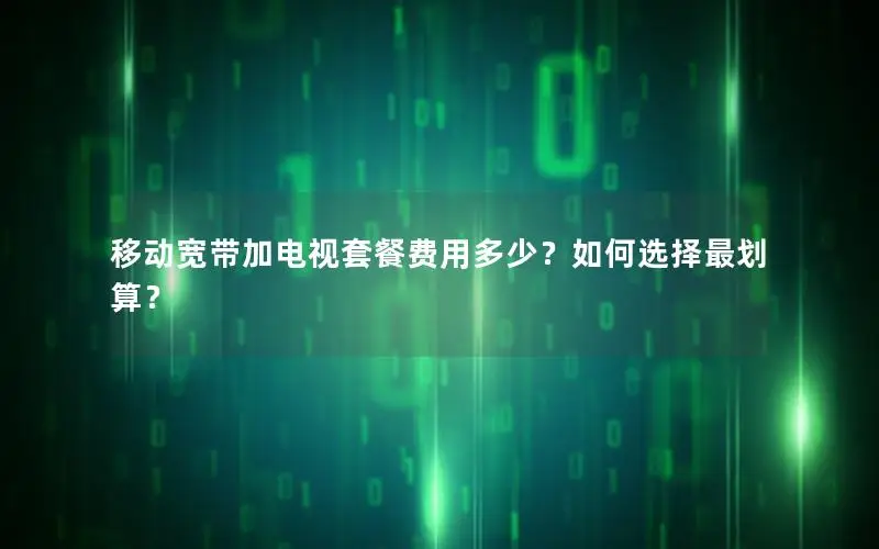 移动宽带加电视套餐费用多少？如何选择最划算？