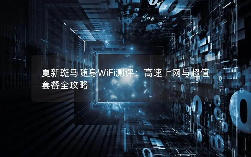 夏新斑马随身WiFi测评：高速上网与超值套餐全攻略