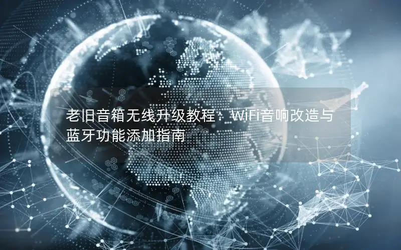 老旧音箱无线升级教程：WiFi音响改造与蓝牙功能添加指南