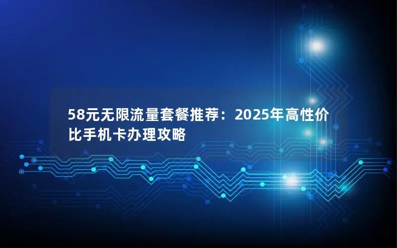 58元无限流量套餐推荐：2025年高性价比手机卡办理攻略