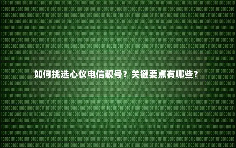 如何挑选心仪电信靓号？关键要点有哪些？