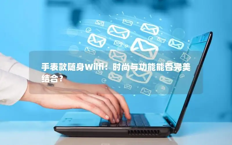 手表款随身Wiifi：时尚与功能能否完美结合？